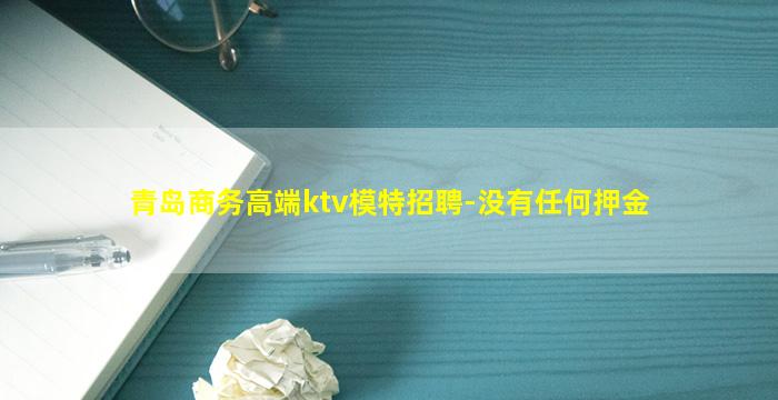 青岛商务高端ktv模特招聘-没有任何押金